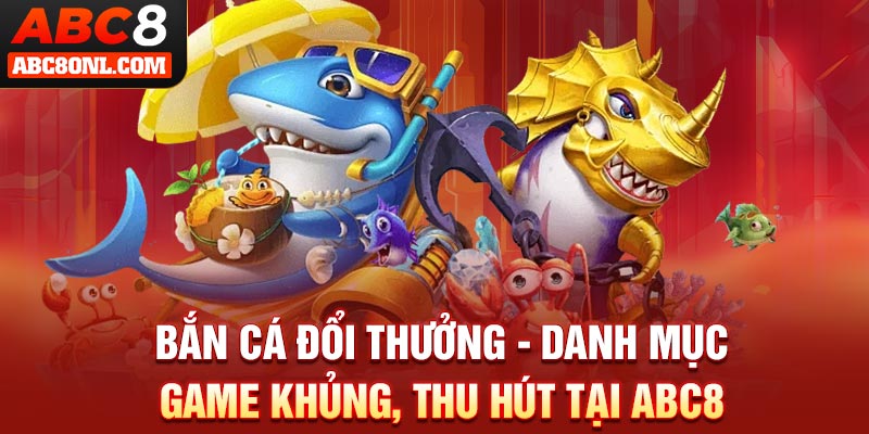 Bắn Cá Đổi Thưởng - Danh Mục 4 Game Khủng, Thu Hút Tại ABC8