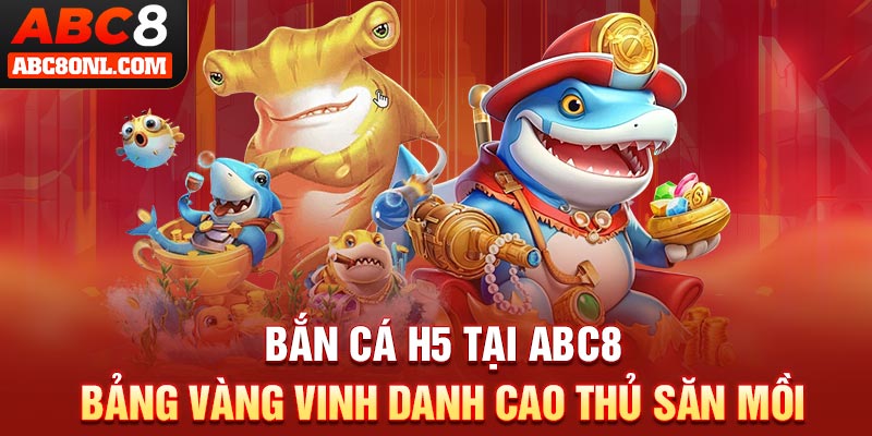 Bắn Cá H5 Tại ABC8 - Bảng Vàng Vinh Danh Cao Thủ Số 1