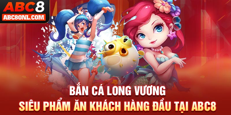 Bắn Cá Long Vương - Siêu Phẩm Ăn Khách Top 1 Tại ABC8