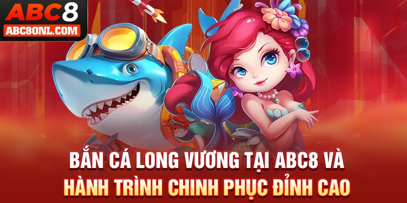 Bắn cá long vương tại ABC8 và hành trình chinh phục đỉnh cao