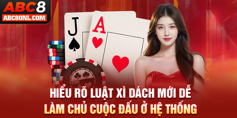 Hiểu rõ luật Xì Dách mới dễ làm chủ cuộc đấu ở hệ thống