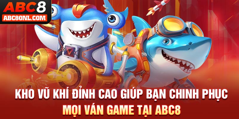 Kho vũ khí đỉnh cao giúp bạn chinh phục mọi ván game tại ABC8
