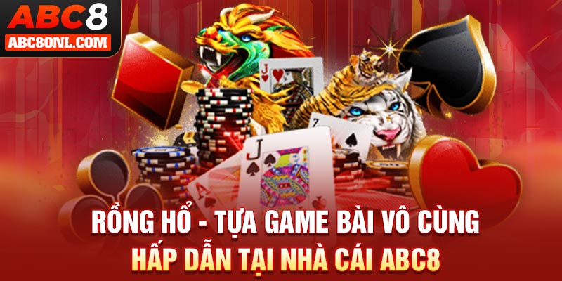 Rồng Hổ - Tựa Game Bài Vô Cùng Hấp Dẫn Tại Nhà Cái ABC8